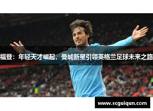 福登：年轻天才崛起，曼城新星引领英格兰足球未来之路