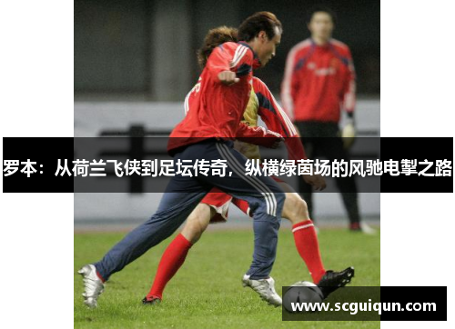 罗本:从荷兰飞侠到足坛传奇,纵横绿茵场的风驰电掣之路 罗本:从荷兰飞侠到足坛传奇,纵横绿茵场的风驰电掣之路