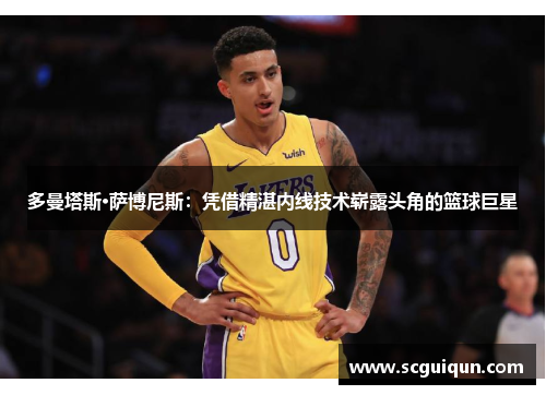 多曼塔斯·萨博尼斯:凭借精湛内线技术崭露头角的篮球巨星 多曼塔斯·萨博尼斯:凭借精湛内线技术崭露头角的篮球巨星