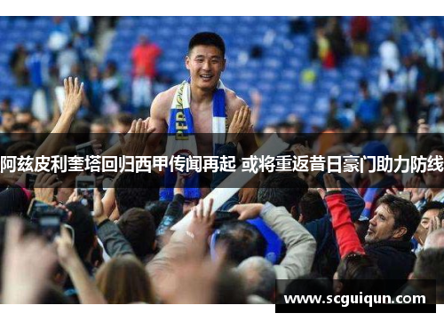 阿兹皮利奎塔回归西甲传闻再起 或将重返昔日豪门助力防线