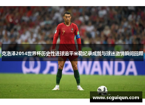 克洛泽2014世界杯历史性进球追平米勒纪录成就与球迷激情瞬间回顾