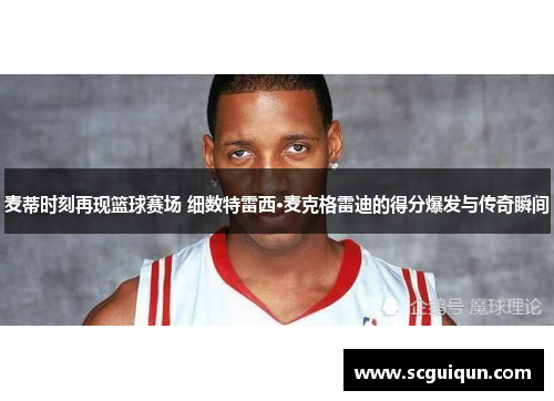 麦蒂时刻再现篮球赛场 细数特雷西·麦克格雷迪的得分爆发与传奇瞬间