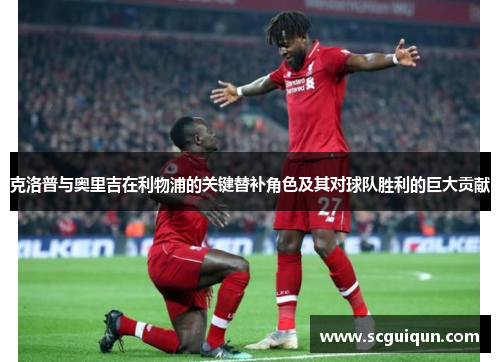 克洛普与奥里吉在利物浦的关键替补角色及其对球队胜利的巨大贡献