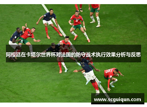阿根廷在卡塔尔世界杯对法国的防守战术执行效果分析与反思 阿根廷在卡塔尔世界杯对法国的防守战术执行效果分析与反思