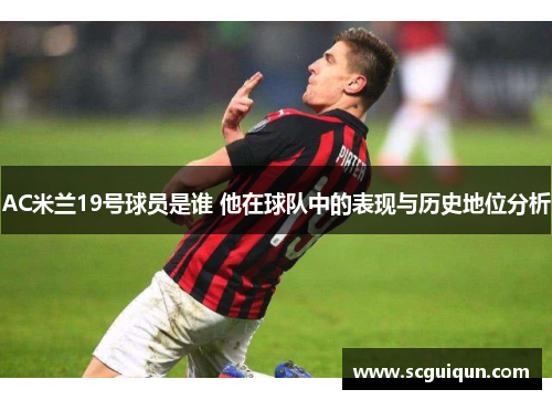 AC米兰19号球员是谁 他在球队中的表现与历史地位分析