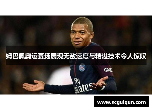 姆巴佩奥运赛场展现无敌速度与精湛技术令人惊叹
