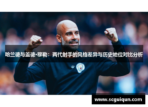 哈兰德与盖德·穆勒：两代射手的风格差异与历史地位对比分析