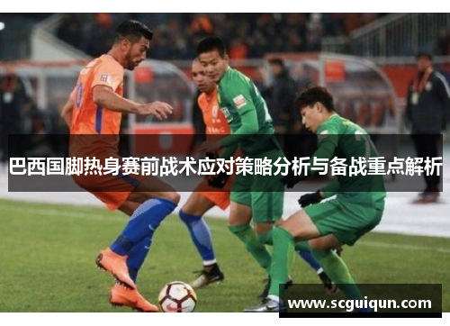 巴西国脚热身赛前战术应对策略分析与备战重点解析