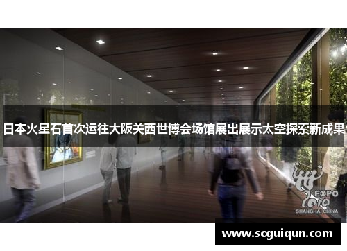 日本火星石首次运往大阪关西世博会场馆展出展示太空探索新成果