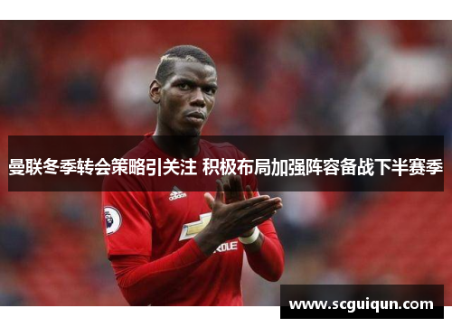 曼联冬季转会策略引关注 积极布局加强阵容备战下半赛季