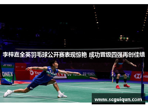 李梓嘉全英羽毛球公开赛表现惊艳 成功晋级四强再创佳绩