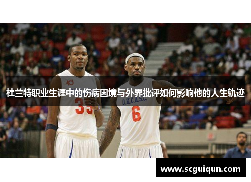 杜兰特职业生涯中的伤病困境与外界批评如何影响他的人生轨迹