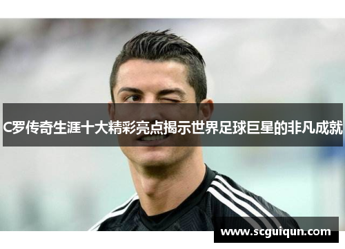 C罗传奇生涯十大精彩亮点揭示世界足球巨星的非凡成就 C罗传奇生涯十大精彩亮点揭示世界足球巨星的非凡成就