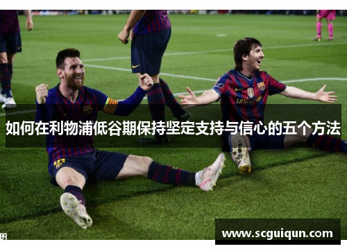 如何在利物浦低谷期保持坚定支持与信心的五个方法 如何在利物浦低谷期保持坚定支持与信心的五个方法