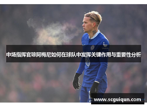 中场指挥官琼阿梅尼如何在球队中发挥关键作用与重要性分析