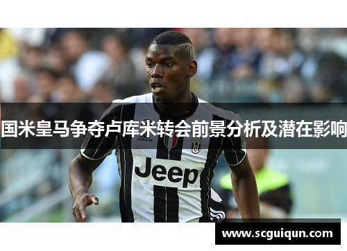 国米皇马争夺卢库米转会前景分析及潜在影响 国米皇马争夺卢库米转会前景分析及潜在影响