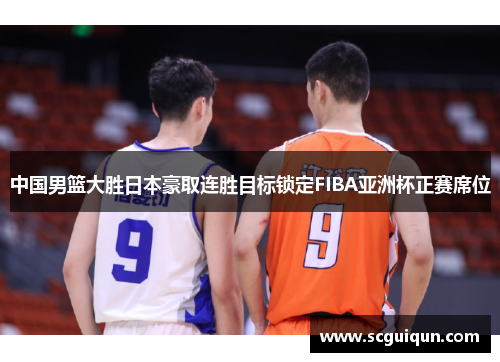 中国男篮大胜日本豪取连胜目标锁定FIBA亚洲杯正赛席位 中国男篮大胜日本豪取连胜目标锁定FIBA亚洲杯正赛席位