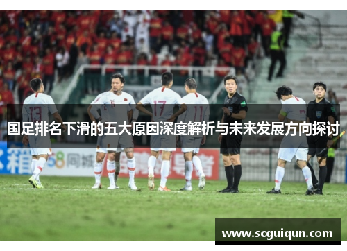 国足排名下滑的五大原因深度解析与未来发展方向探讨 国足排名下滑的五大原因深度解析与未来发展方向探讨