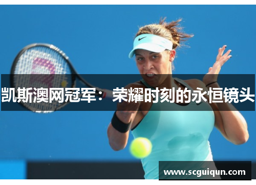 凯斯澳网冠军:荣耀时刻的永恒镜头 凯斯澳网冠军:荣耀时刻的永恒镜头