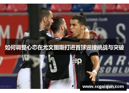 如何调整心态在尤文图斯打进首球迎接挑战与突破 如何调整心态在尤文图斯打进首球迎接挑战与突破