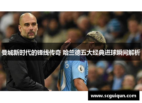 曼城新时代的锋线传奇 哈兰德五大经典进球瞬间解析 曼城新时代的锋线传奇 哈兰德五大经典进球瞬间解析