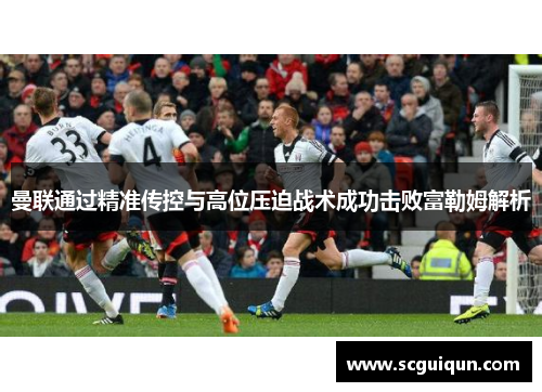 曼联通过精准传控与高位压迫战术成功击败富勒姆解析