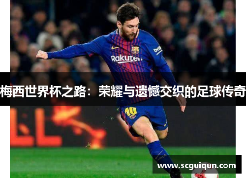 梅西世界杯之路:荣耀与遗憾交织的足球传奇 梅西世界杯之路:荣耀与遗憾交织的足球传奇