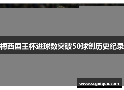 梅西国王杯进球数突破50球创历史纪录 梅西国王杯进球数突破50球创历史纪录