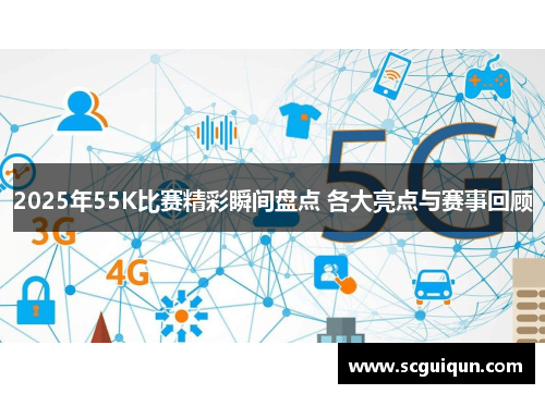 2025年55K比赛精彩瞬间盘点 各大亮点与赛事回顾 2025年55K比赛精彩瞬间盘点 各大亮点与赛事回顾