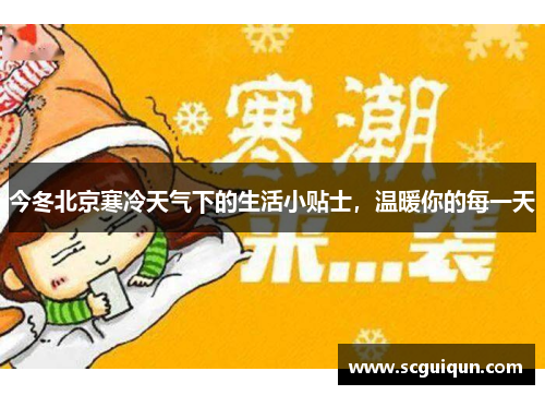 今冬北京寒冷天气下的生活小贴士,温暖你的每一天 今冬北京寒冷天气下的生活小贴士,温暖你的每一天
