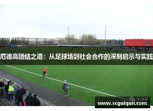 厄德高团结之道:从足球场到社会合作的深刻启示与实践 厄德高团结之道:从足球场到社会合作的深刻启示与实践