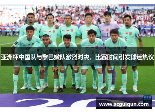 亚洲杯中国队与黎巴嫩队激烈对决,比赛时间引发球迷热议 亚洲杯中国队与黎巴嫩队激烈对决,比赛时间引发球迷热议