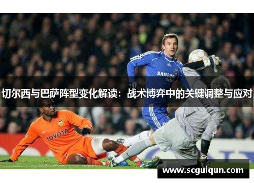 切尔西与巴萨阵型变化解读：战术博弈中的关键调整与应对