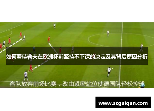 如何看待勒夫在欧洲杯前坚持不下课的决定及其背后原因分析