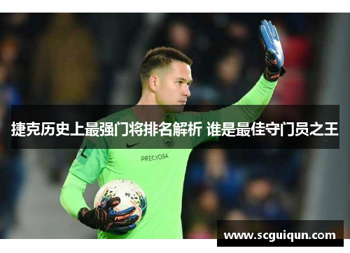 捷克历史上最强门将排名解析 谁是最佳守门员之王 捷克历史上最强门将排名解析 谁是最佳守门员之王