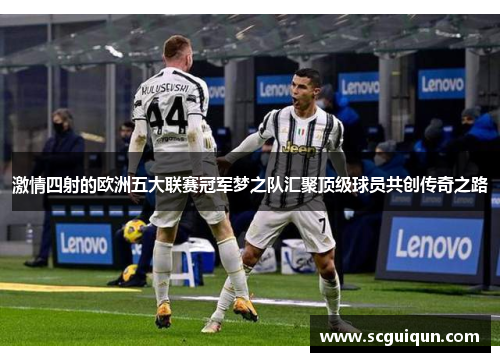 激情四射的欧洲五大联赛冠军梦之队汇聚顶级球员共创传奇之路 激情四射的欧洲五大联赛冠军梦之队汇聚顶级球员共创传奇之路