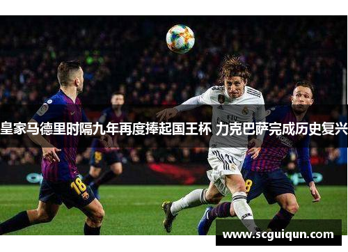 皇家马德里时隔九年再度捧起国王杯 力克巴萨完成历史复兴