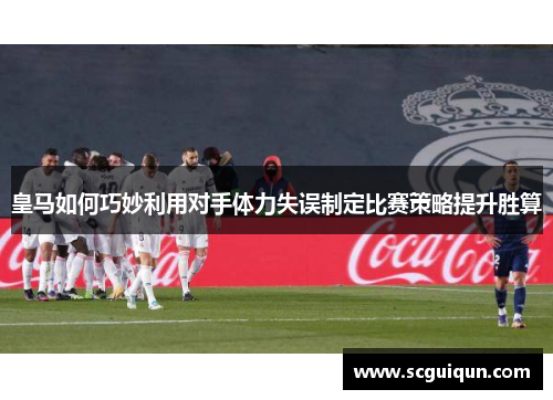 皇马如何巧妙利用对手体力失误制定比赛策略提升胜算