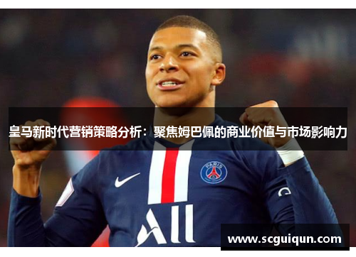 皇马新时代营销策略分析：聚焦姆巴佩的商业价值与市场影响力