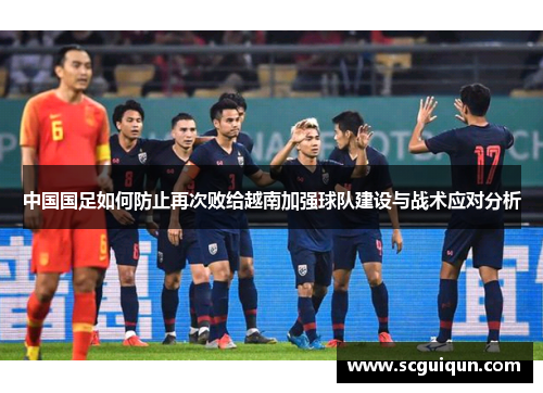 中国国足如何防止再次败给越南加强球队建设与战术应对分析 中国国足如何防止再次败给越南加强球队建设与战术应对分析