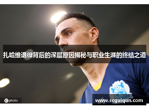 扎哈维退役背后的深层原因揭秘与职业生涯的终结之道 扎哈维退役背后的深层原因揭秘与职业生涯的终结之道