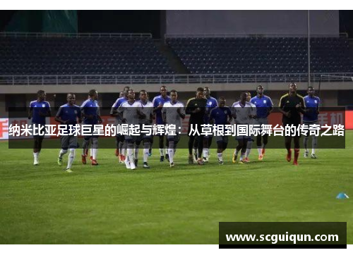 纳米比亚足球巨星的崛起与辉煌：从草根到国际舞台的传奇之路