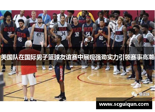 美国队在国际男子篮球友谊赛中展现强劲实力引领赛事高潮