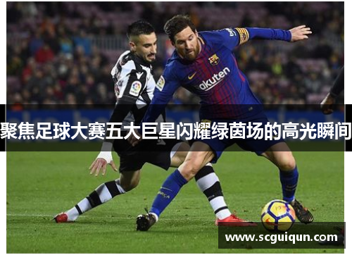 聚焦足球大赛五大巨星闪耀绿茵场的高光瞬间 聚焦足球大赛五大巨星闪耀绿茵场的高光瞬间
