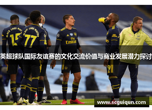 英超球队国际友谊赛的文化交流价值与商业发展潜力探讨 英超球队国际友谊赛的文化交流价值与商业发展潜力探讨