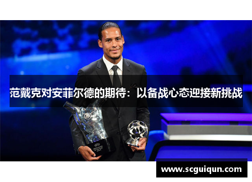 范戴克对安菲尔德的期待:以备战心态迎接新挑战 范戴克对安菲尔德的期待:以备战心态迎接新挑战