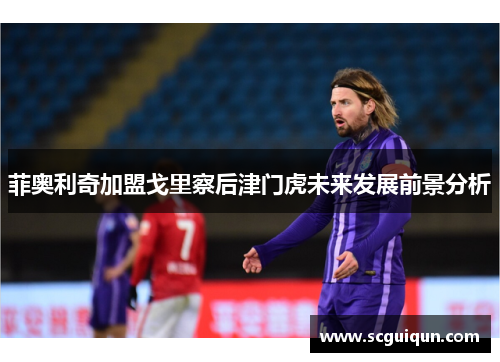 菲奥利奇加盟戈里察后津门虎未来发展前景分析 菲奥利奇加盟戈里察后津门虎未来发展前景分析