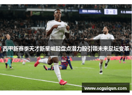 西甲新赛季天才新星崛起盘点潜力股引领未来足坛变革 西甲新赛季天才新星崛起盘点潜力股引领未来足坛变革