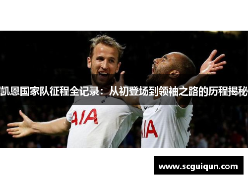 凯恩国家队征程全记录：从初登场到领袖之路的历程揭秘