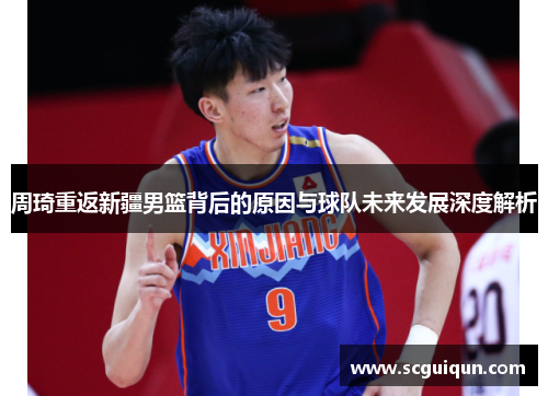 周琦重返新疆男篮背后的原因与球队未来发展深度解析 周琦重返新疆男篮背后的原因与球队未来发展深度解析